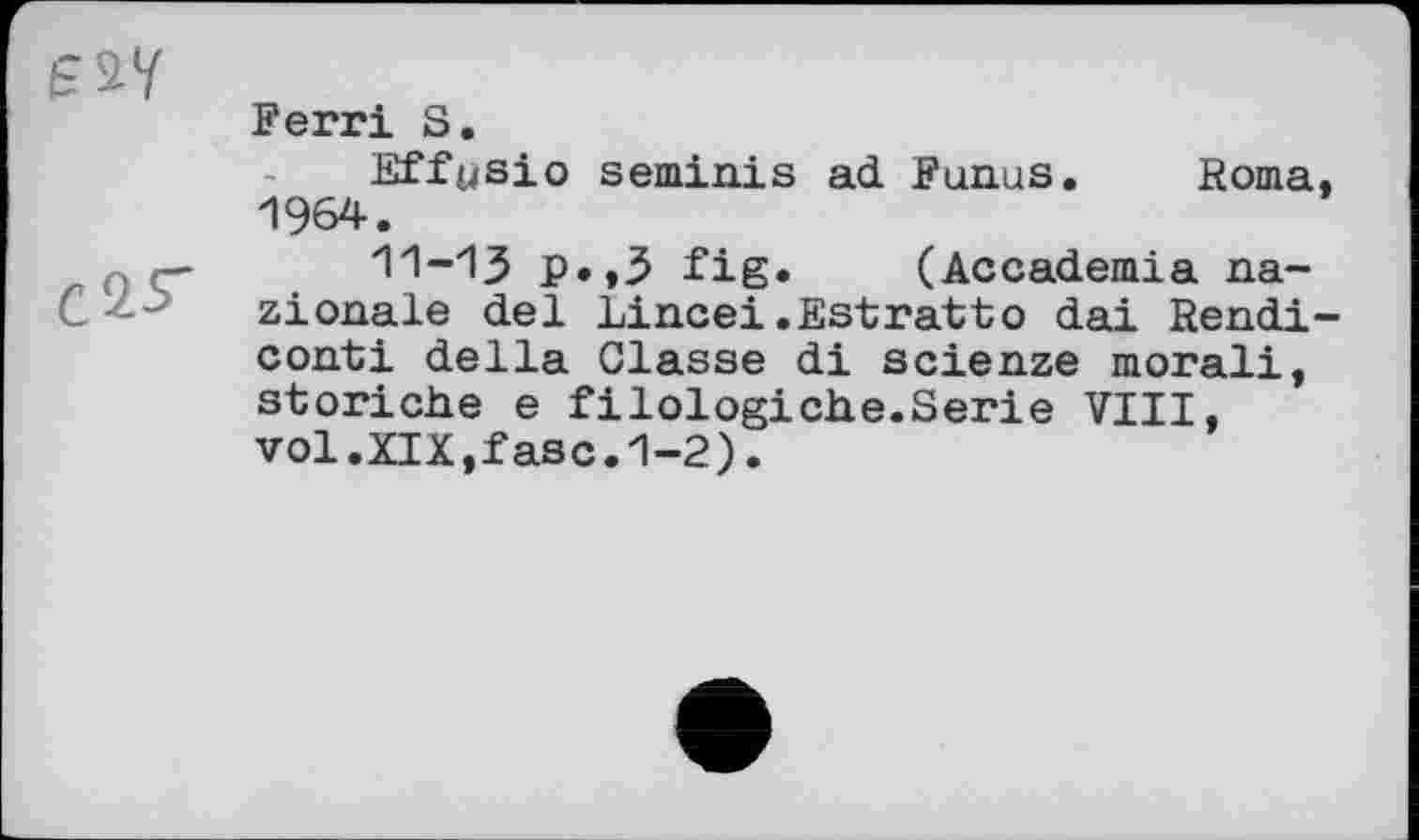 ﻿Ferri S.
Effysio seminis ad Fanns. Roma 1964.
< > г-	11-13 p.,3 fig. (Accademia na-
zionale del Lincei.Estratio dai Rendi conti della Classe di scienze morali, storiche e filologiche.Serie VIII, vol.XIX,fasc.1-2).